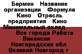 Бармен › Название организации ­ Формула Кино › Отрасль предприятия ­ Кино › Минимальный оклад ­ 25 000 - Все города Работа » Вакансии   . Новгородская обл.,Великий Новгород г.